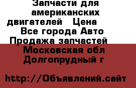 Запчасти для американских двигателей › Цена ­ 999 - Все города Авто » Продажа запчастей   . Московская обл.,Долгопрудный г.